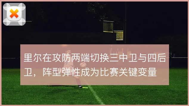 里尔在攻防两端切换三中卫与四后卫,阵型弹性成为比赛关键变量