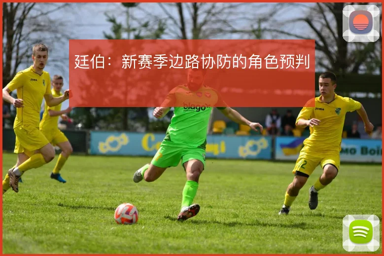 廷伯:新赛季边路协防的角色预判