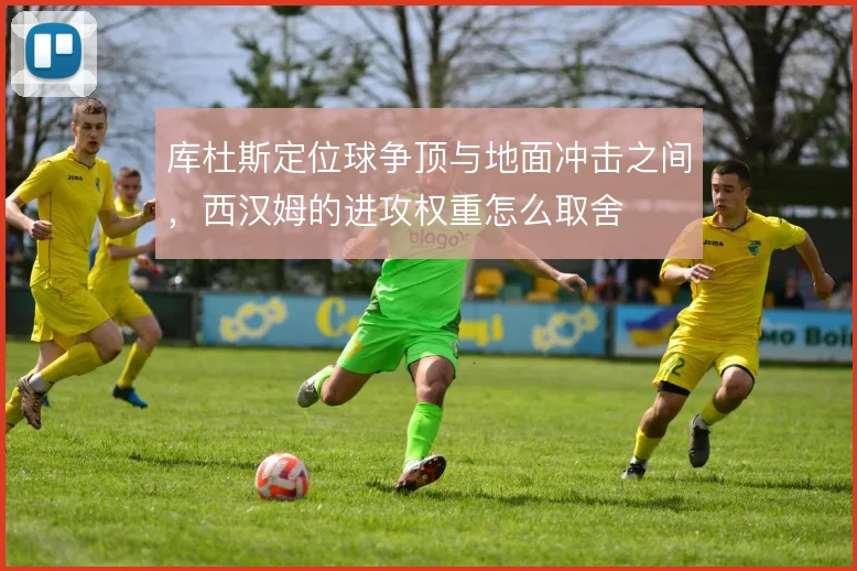 库杜斯定位球争顶与地面冲击之间，西汉姆的进攻权重怎么取舍