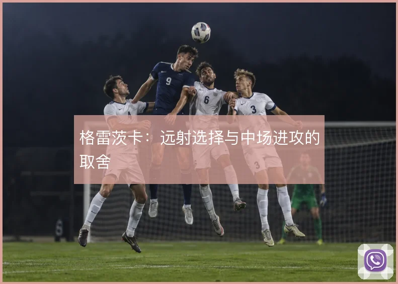 格雷茨卡：远射选择与中场进攻的取舍