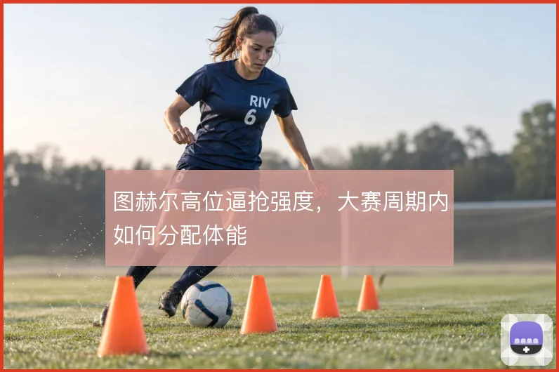 图赫尔高位逼抢强度，大赛周期内如何分配体能