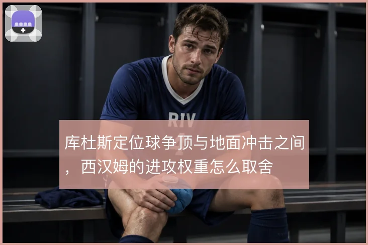 库杜斯定位球争顶与地面冲击之间，西汉姆的进攻权重怎么取舍