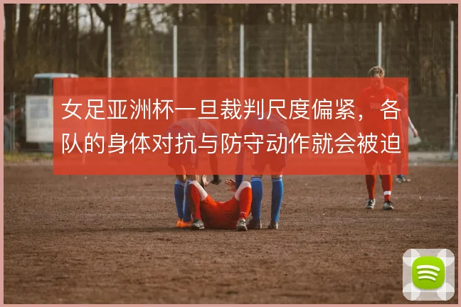 女足亚洲杯一旦裁判尺度偏紧，各队的身体对抗与防守动作就会被迫收敛