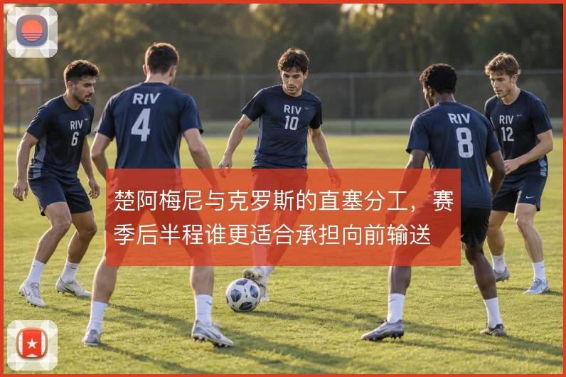 楚阿梅尼与克罗斯的直塞分工，赛季后半程谁更适合承担向前输送