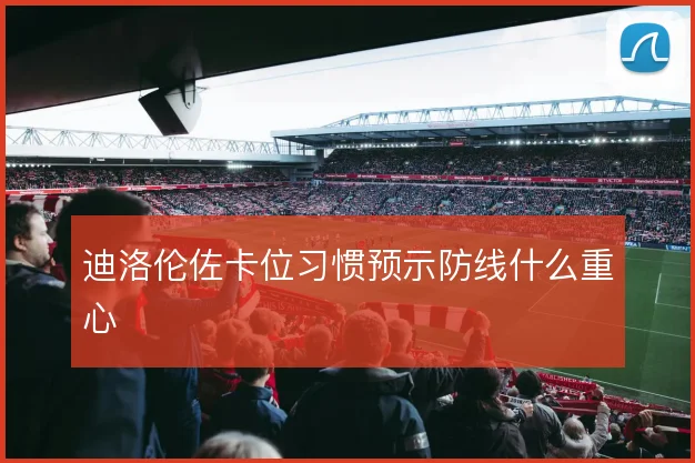 迪洛伦佐卡位习惯预示防线什么重心