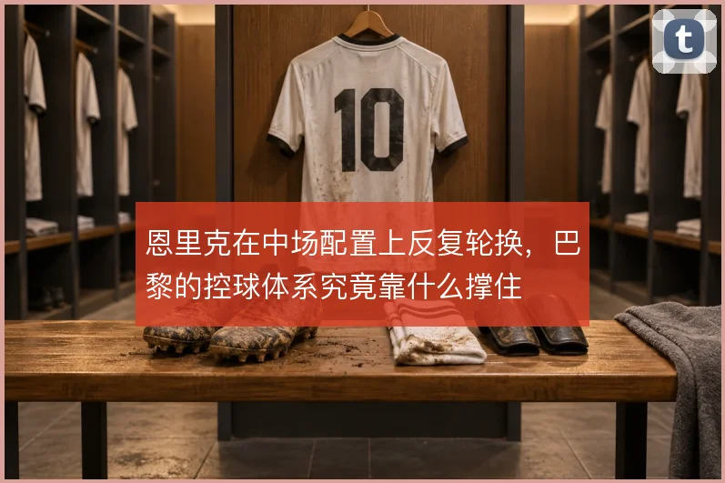 恩里克在中场配置上反复轮换，巴黎的控球体系究竟靠什么撑住