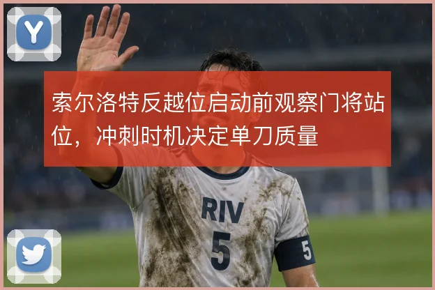 索尔洛特反越位启动前观察门将站位，冲刺时机决定单刀质量