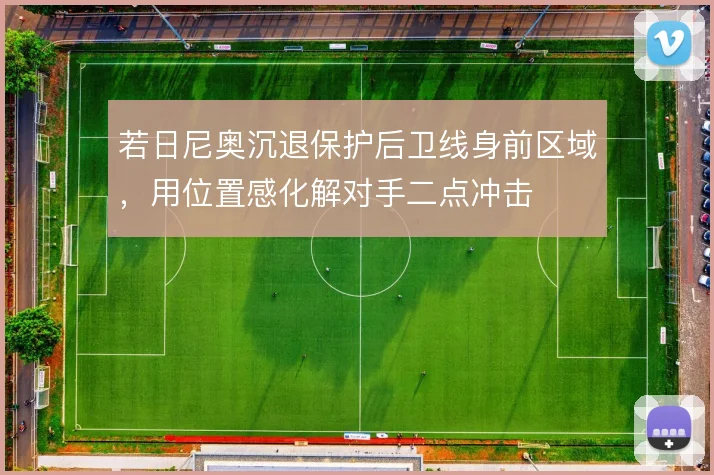 若日尼奥沉退保护后卫线身前区域，用位置感化解对手二点冲击
