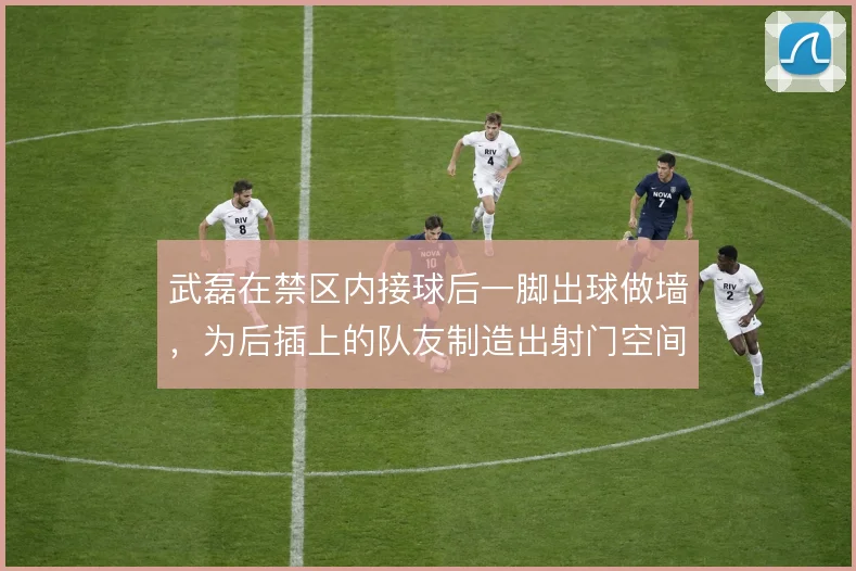 武磊在禁区内接球后一脚出球做墙，为后插上的队友制造出射门空间