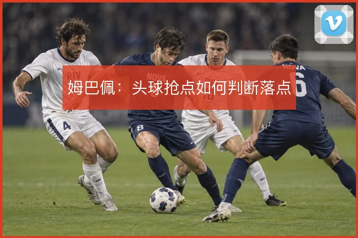 姆巴佩：头球抢点如何判断落点