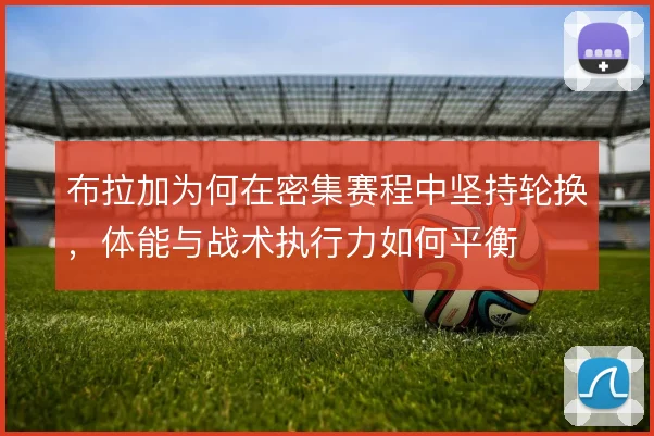 布拉加为何在密集赛程中坚持轮换，体能与战术执行力如何平衡