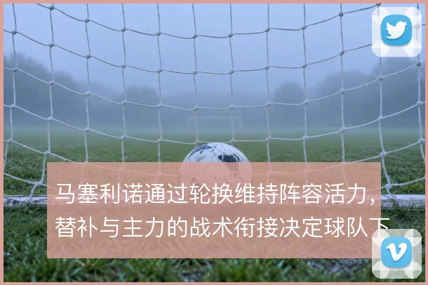 马塞利诺通过轮换维持阵容活力，替补与主力的战术衔接决定球队下限
