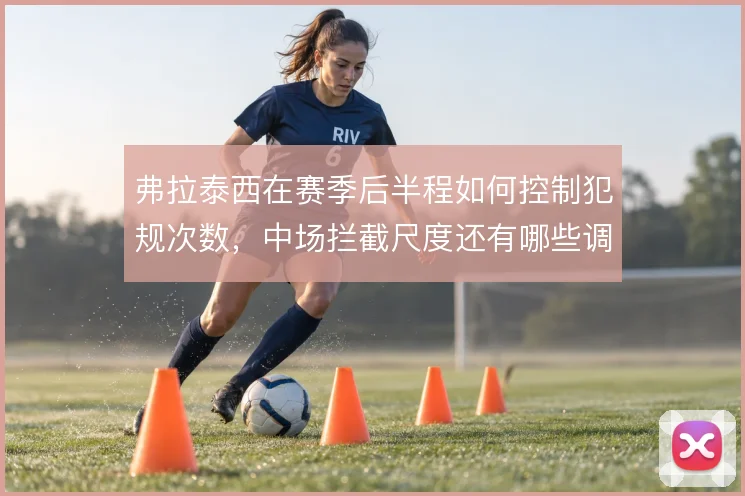 弗拉泰西在赛季后半程如何控制犯规次数，中场拦截尺度还有哪些调整