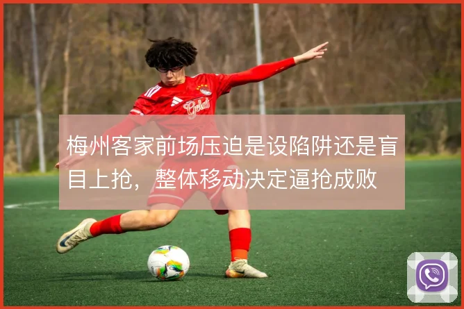 梅州客家前场压迫是设陷阱还是盲目上抢，整体移动决定逼抢成败