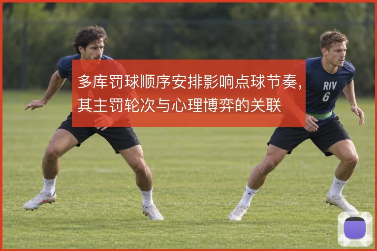多库罚球顺序安排影响点球节奏，其主罚轮次与心理博弈的关联