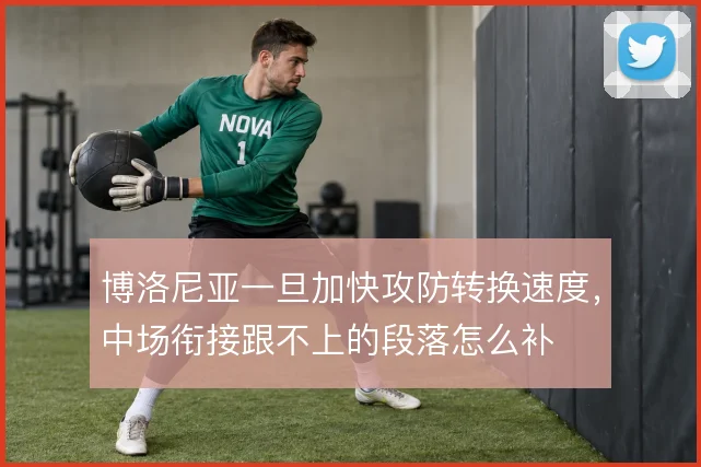 博洛尼亚一旦加快攻防转换速度，中场衔接跟不上的段落怎么补