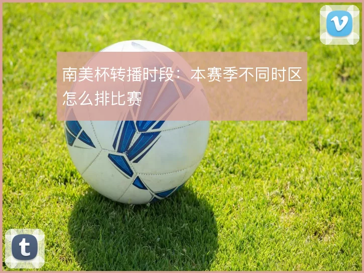 南美杯转播时段：本赛季不同时区怎么排比赛