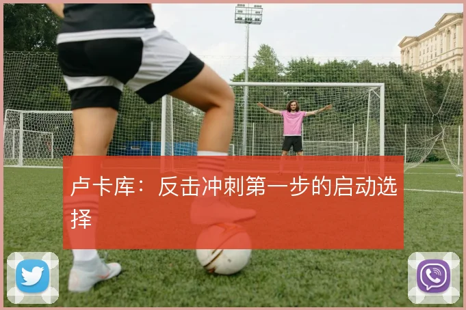 卢卡库:反击冲刺第一步的启动选择
